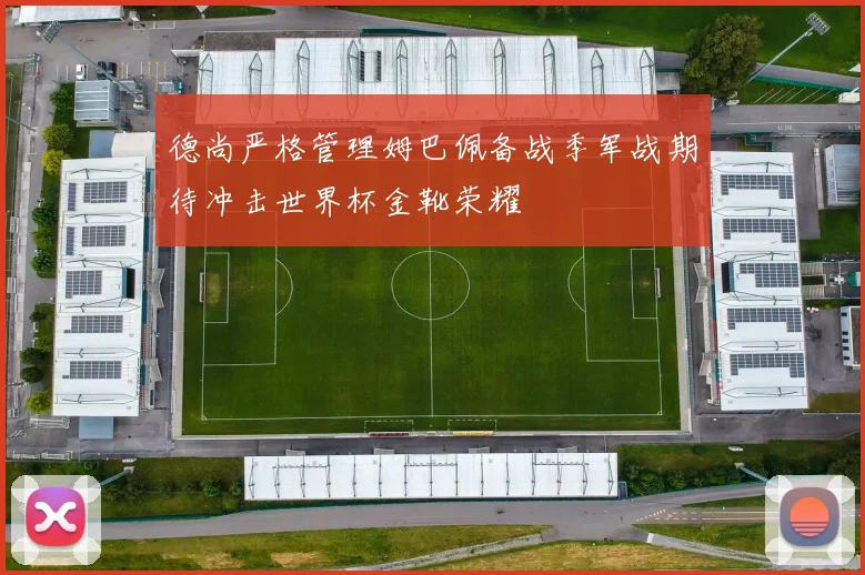德尚严格管理姆巴佩备战季军战期待冲击世界杯金靴荣耀