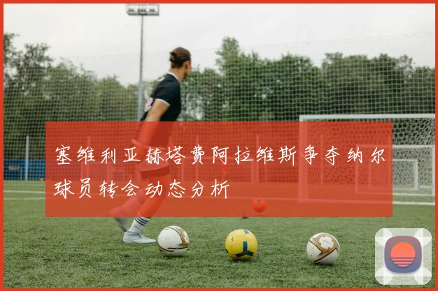 塞维利亚赫塔费阿拉维斯争夺纳尔球员转会动态分析