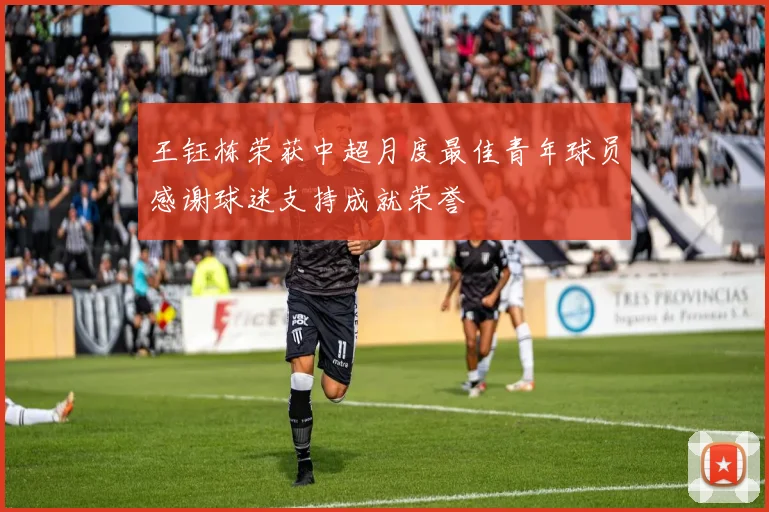 王钰栋荣获中超月度最佳青年球员感谢球迷支持成就荣誉