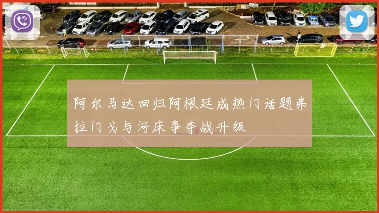 阿尔马达回归阿根廷成热门话题弗拉门戈与河床争夺战升级