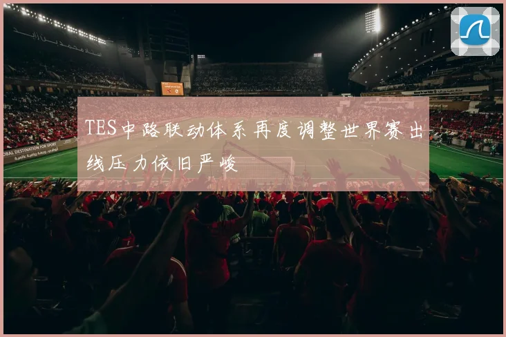 TES中路联动体系再度调整世界赛出线压力依旧严峻