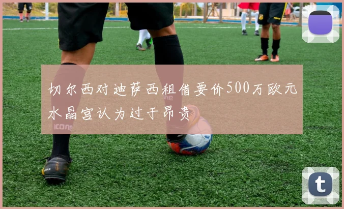 切尔西对迪萨西租借要价500万欧元水晶宫认为过于昂贵