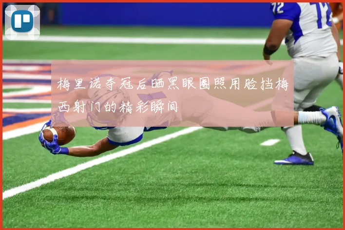 梅里诺夺冠后晒黑眼圈照用脸挡梅西射门的精彩瞬间